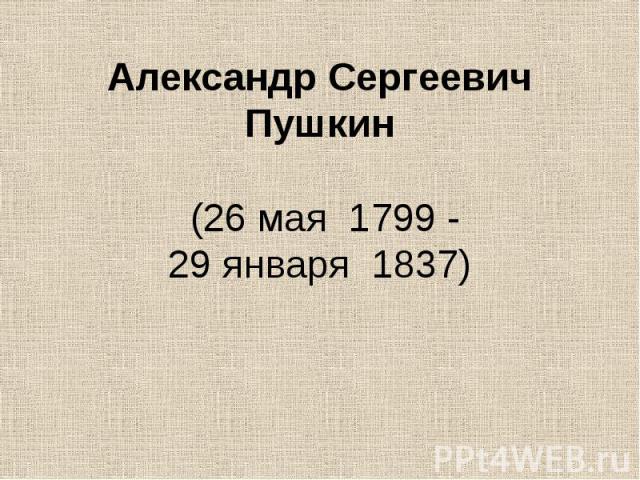 Александр Сергеевич Пушкин  (26 мая  1799 - 29 января  1837)