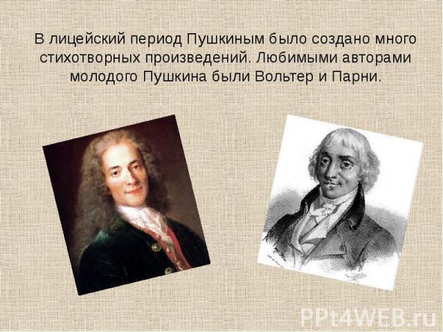 В лицейский период Пушкиным было создано много стихотворных произведений. Любимыми авторами молодого Пушкина были Вольтер и Парни.