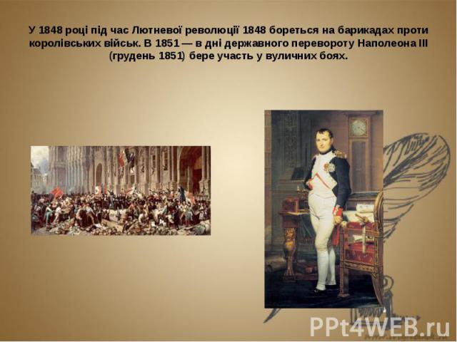 У 1848 році під час Лютневої революції 1848 бореться на барикадах проти королівських військ. В 1851 — в дні державного перевороту Наполеона ІІІ (грудень 1851) бере участь у вуличних боях.