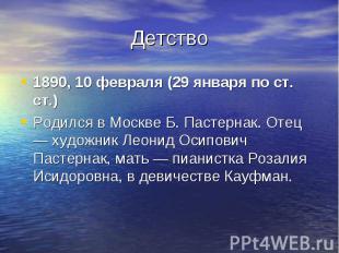 Детство 1890, 10 февраля (29 января по ст. ст.) Родился в Москве Б. Пастернак. О