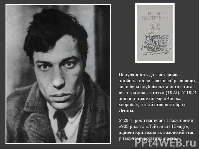 Популярність до Пастернака прийшла після жовтневої революції, коли була опублікована його книга «Сестра моя - життя» (1922). У 1923 році він пише поему «Висока хвороба», в якій створює образ Леніна. Популярність до Пастернака прийшла після жовтневої…