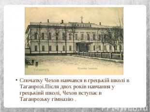 Спочатку Чехов навчався в грецькій школі в Таганрозі.Після двох років навчання у