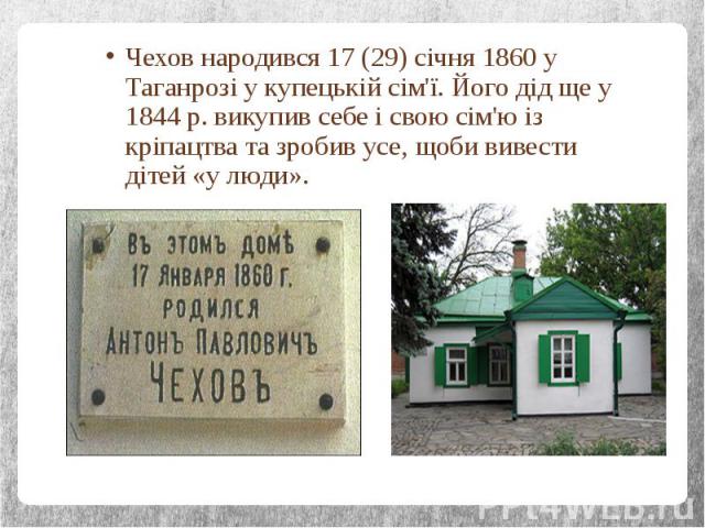 Чехов народився 17 (29) січня 1860 у Таганрозі у купецькій сім'ї. Його дід ще у 1844 р. викупив себе і свою сім'ю із кріпацтва та зробив усе, щоби вивести дітей «у люди». Чехов народився 17 (29) січня 1860 у Таганрозі у купецькій сім'ї. Його дід ще …