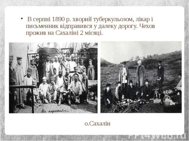 В серпні 1890 р. хворий туберкульозом, лікар і письменник відправився у далеку дорогу. Чехов прожив на Сахаліні 2 місяці. В серпні 1890 р. хворий туберкульозом, лікар і письменник відправився у далеку дорогу. Чехов прожив на Сахаліні 2 місяці.