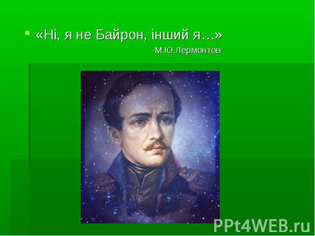 «Ні, я не Байрон, інший я…»  «Ні, я не Байрон, інший я…»  М.Ю.Лермонтов