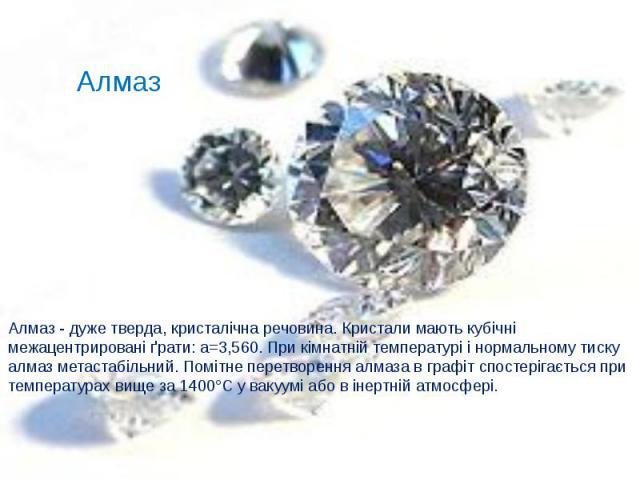 Алмаз Алмаз - дуже тверда, кристалічна речовина. Кристали мають кубічні межацентрировані ґрати: а=3,560. При кімнатній температурі і нормальному тиску алмаз метастабільний. Помітне перетворення алмаза в графіт спостерігається при температурах вище з…