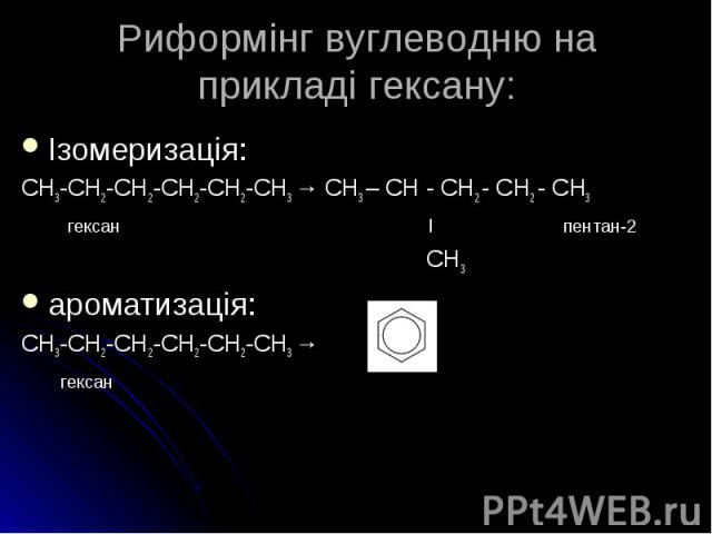 Ізомеризація: Ізомеризація: СH3-CH2-CH2-CH2-CH2-CH3 → СH3 – CH - CH2 - CH2 - CH3 гексан l пентан-2 CH3 ароматизація: СH3-CH2-CH2-CH2-CH2-CH3 → гексан