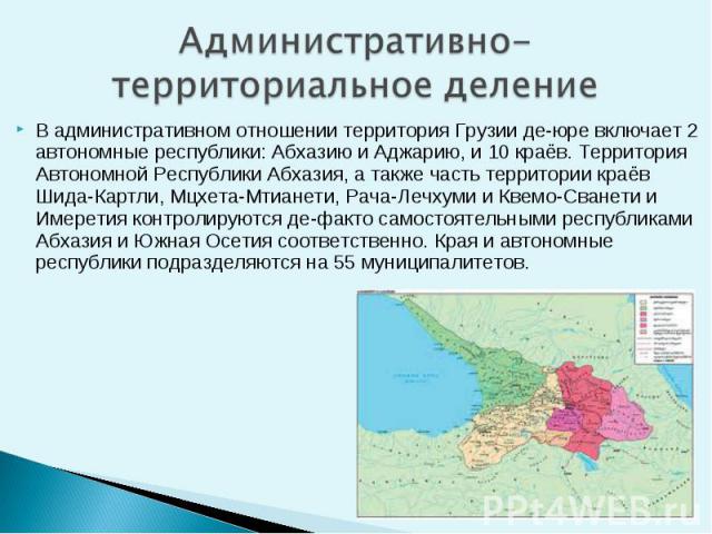 В административном отношении территория Грузии де-юре включает 2 автономные республики: Абхазию и Аджарию, и 10 краёв. Территория Автономной Республики Абхазия, а также часть территории краёв Шида-Картли, Мцхета-Мтианети, Рача-Лечхуми и Квемо-Сванет…