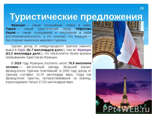 Туристические предложения Франция — самая посещаемая страна в мире; Париж — самый туристический город; Эйфелева башня — самая посещаемая и популярная в мире достопримечательность, а это означает, что Франция — бесспорная чемпионк…