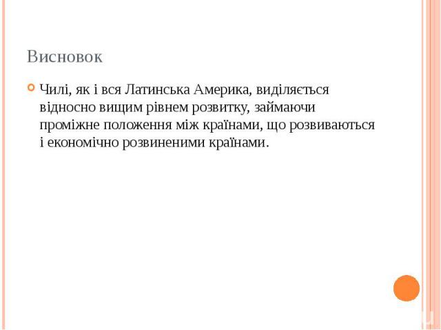 Висновок Чилі, як і вся Латинська Америка, виділяється відносно вищим рівнем розвитку, займаючи проміжне положення між країнами, що розвиваються і економічно розвиненими країнами.