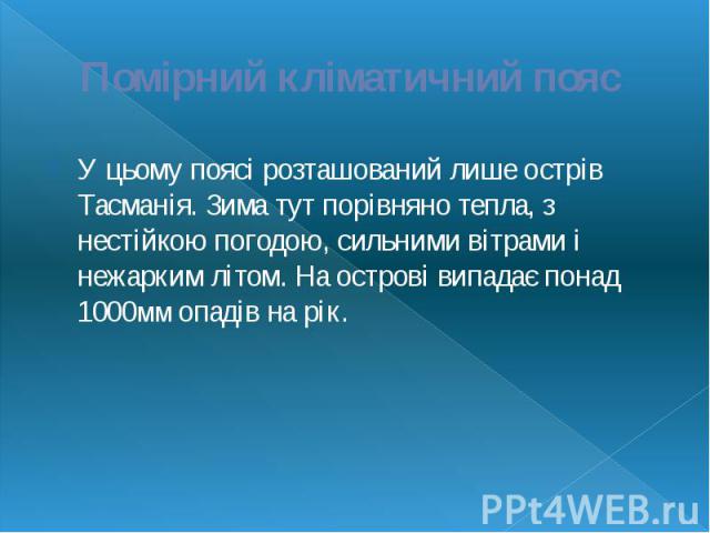 Помірний кліматичний пояс У цьому поясі розташований лише острів Тасманія. Зима тут порівняно тепла, з нестійкою погодою, сильними вітрами і нежарким літом. На острові випадає понад 1000мм опадів на рік.