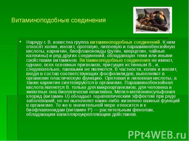 Витаминоподобные соединения Наряду с В. известна группа витаминоподобных соединений. К ним относят холин, инозит, оротовую, липоевую и парааминобензойную кислоты, карнитин, биофлавоноиды (рутин, кверцетин, чайные катехины) и ряд других соединений, о…