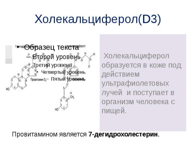 Холекальциферол(D3) Холекальциферол образуется в коже под действием ультрафиолетовых лучей и поступает в организм человека с пищей.