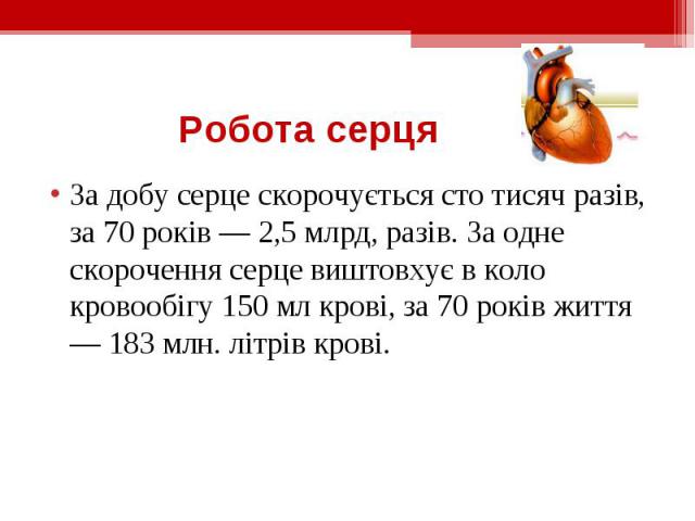 За добу серце скорочується сто тисяч разів, за 70 років — 2,5 млрд, разів. За одне скорочення серце виштовхує в коло кровообігу 150 мл крові, за 70 років життя — 183 млн. літрів крові. За добу серце скорочується сто тисяч разів, за 70 років — 2,5 мл…