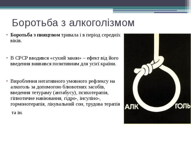 Боротьба з алкоголізмом Боротьба з пияцтвом тривала і в період середніх віків. В СРСР вводився «сухий закон» – ефект від його введення виявився позитивним для усієї країни. Вироблення негативного умовного рефлексу на алкоголь за допомогою блюво…