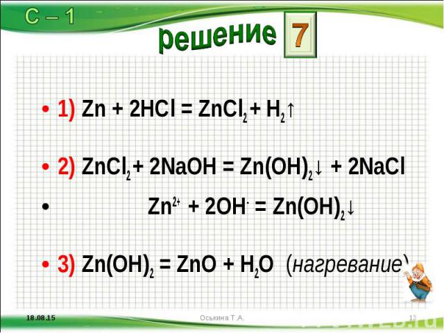 1) Zn + 2HCl = ZnCl2 + H2↑ 1) Zn + 2HCl = ZnCl2 + H2↑ 2) ZnCl2 + 2NaOH = Zn(OH)2↓ + 2NaCl Zn2+ + 2OH- = Zn(OH)2↓ 3) Zn(OH)2 = ZnO + H2O (нагревание)