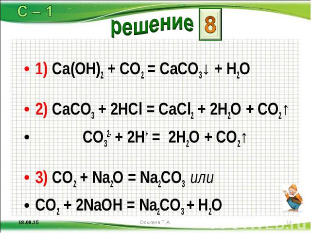 1) Ca(OH)2 + CO2 = CaCO3↓ + H2O 1) Ca(OH)2 + CO2 = CaCO3↓ + H2O 2) CaCO3 + 2HCl = CaCl2 + 2H2O + CO2↑ CO32- + 2H+ = 2H2O + CO2↑ 3) CO2 + Na2O = Na2CO3 или CO2 + 2NaOH = Na2CO3 + H2O