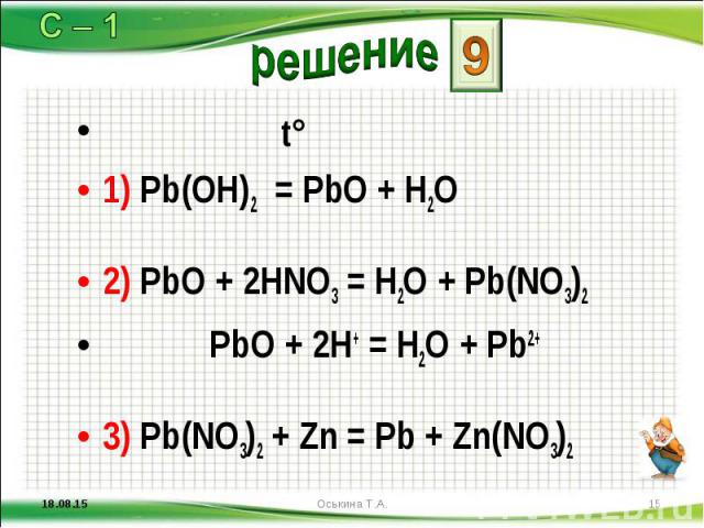 t° t° 1) Pb(OH)2 = PbО + H2O 2) PbО + 2НNO3 = H2O + Pb(NO3)2 PbО + 2Н+ = H2O + Pb2+ 3) Pb(NO3)2 + Zn = Pb + Zn(NO3)2