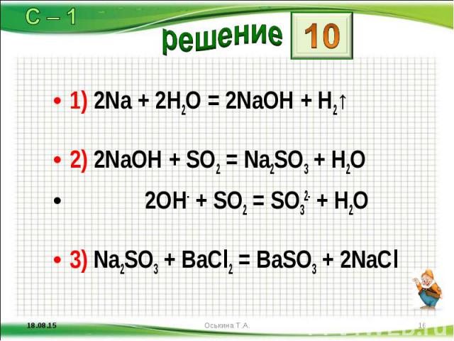1) 2Na + 2H2O = 2NaOH + H2↑ 1) 2Na + 2H2O = 2NaOH + H2↑ 2) 2NaOH + SO2 = Na2SO3 + H2O 2OH- + SO2 = SO32- + H2O 3) Na2SO3 + BaCl2 = BaSO3 + 2NaCl