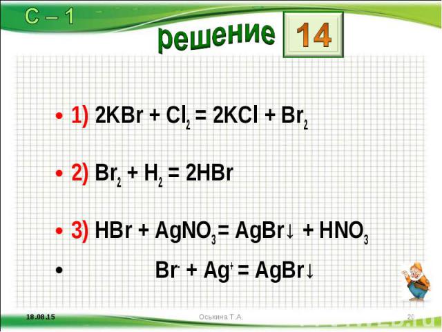 1) 2KBr + Cl2 = 2KCl + Br2 1) 2KBr + Cl2 = 2KCl + Br2 2) Br2 + H2 = 2HBr 3) HBr + AgNO3 = AgBr↓ + HNO3 Br- + Ag+ = AgBr↓