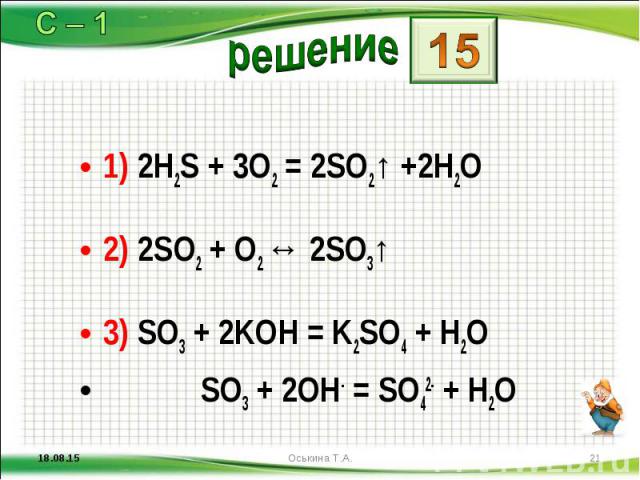 1) 2H2S + 3O2 = 2SO2↑ +2H2O 1) 2H2S + 3O2 = 2SO2↑ +2H2O 2) 2SO2 + O2 ↔ 2SO3↑ 3) SO3 + 2KOH = K2SO4 + H2O SO3 + 2OH- = SO42- + H2O
