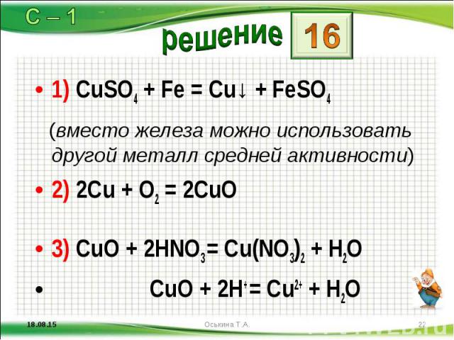 1) CuSO4 + Fe = Cu↓ + FeSO4 1) CuSO4 + Fe = Cu↓ + FeSO4 (вместо железа можно использовать другой металл средней активности) 2) 2Cu + O2 = 2CuO 3) CuO + 2HNO3 = Cu(NO3)2 + H2O CuO + 2H+ = Cu2+ + H2O