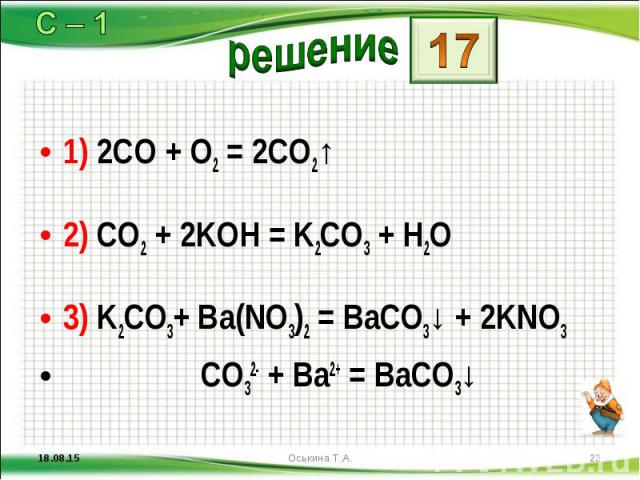 1) 2CO + O2 = 2CO2↑ 1) 2CO + O2 = 2CO2↑ 2) CO2 + 2KOH = K2CO3 + H2O 3) K2CO3+ Ba(NO3)2 = BaCO3↓ + 2KNO3 CO32- + Ba2+ = BaCO3↓