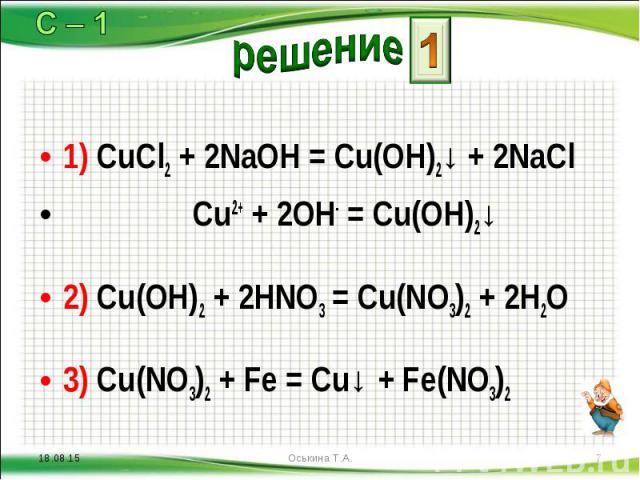 1) CuCl2 + 2NaOH = Cu(OH)2↓ + 2NaCl 1) CuCl2 + 2NaOH = Cu(OH)2↓ + 2NaCl Cu2+ + 2OH- = Cu(OH)2↓ 2) Cu(OH)2 + 2HNO3 = Cu(NO3)2 + 2H2O 3) Cu(NO3)2 + Fe = Cu↓ + Fe(NO3)2