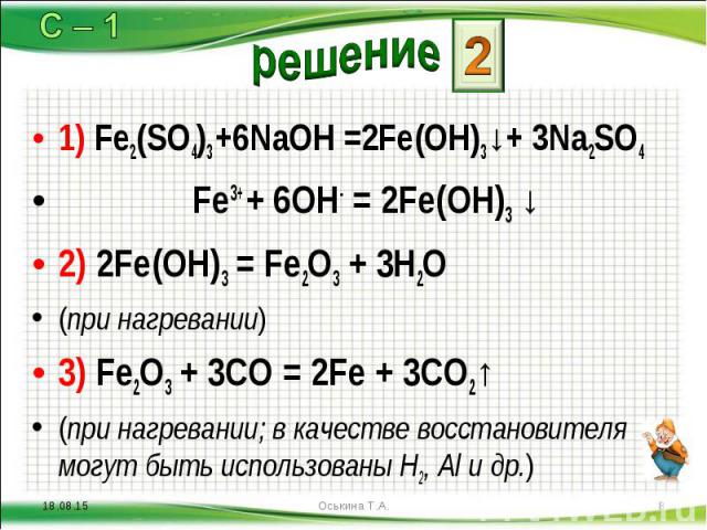 1) Fe2(SO4)3 +6NaOH =2Fe(OH)3↓+ 3Na2SO4 1) Fe2(SO4)3 +6NaOH =2Fe(OH)3↓+ 3Na2SO4 Fe3+ + 6OH- = 2Fe(OH)3 ↓ 2) 2Fe(OH)3 = Fe2O3 + 3H2O (при нагревании) 3) Fe2O3 + 3CO = 2Fe + 3CО2↑ (при нагревании; в качестве восстановителя могут быть использованы Н2, …