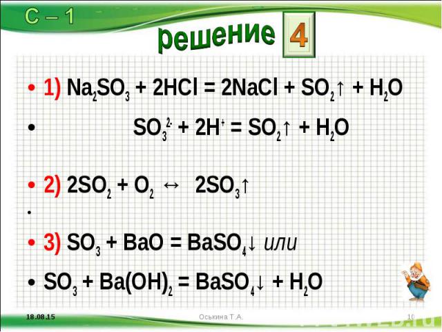1) Na2SO3 + 2HCl = 2NaCl + SO2↑ + H2O 1) Na2SO3 + 2HCl = 2NaCl + SO2↑ + H2O SO32- + 2H+ = SO2↑ + H2O 2) 2SO2 + O2 ↔ 2SO3↑ 3) SO3 + BaO = BaSO4↓ или SO3 + Ba(OH)2 = BaSO4↓ + H2O