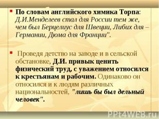 По словам английского химика Торпа: Д.И.Менделеев стал для России тем же, чем бы