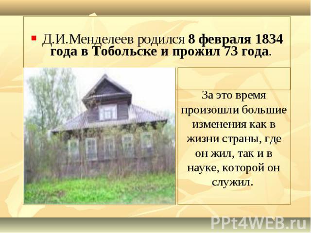 Д.И.Менделеев родился 8 февраля 1834 года в Тобольске и прожил 73 года.
