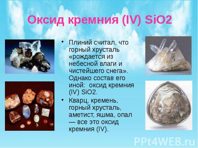 Оксид кремния (IV) SiO2 Плиний считал, что горный хрусталь «рождается из небесной влаги и чистейшего снега». Однако состав его иной: оксид кремния (IV) SiO2. Кварц, кремень, горный хрусталь, аметист, яшма, опал — все это оксид кремния (IV).