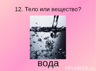 12. Тело или вещество? вода