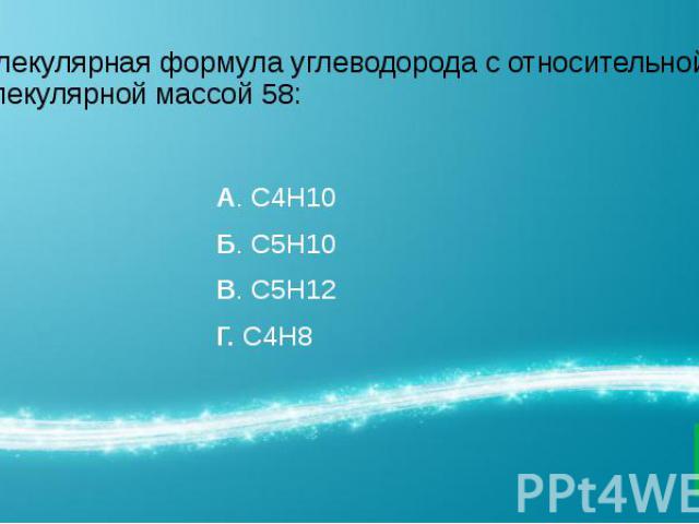 Молекулярная формула углеводорода с относительной молекулярной массой 58: А. С4Н10 Б. С5Н10 В. С5Н12 Г. С4Н8