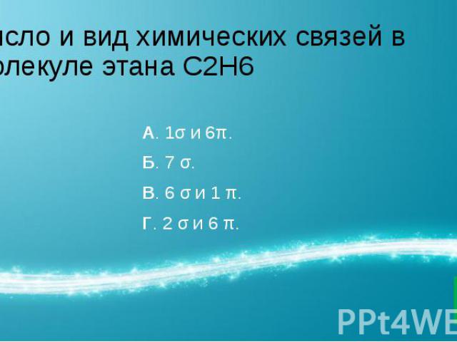 Число и вид химических связей в молекуле этана С2Н6 А. 1σ и 6π. Б. 7 σ. В. 6 σ и 1 π. Г. 2 σ и 6 π.