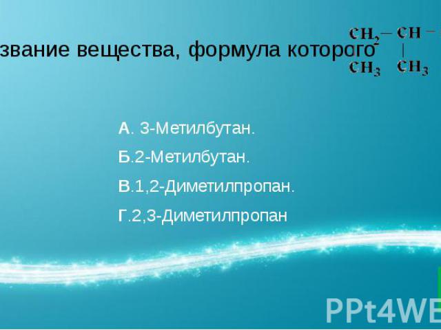 Название вещества, формула которого А. 3-Метилбутан. Б.2-Метилбутан. В.1,2-Диметилпропан. Г.2,3-Диметилпропан