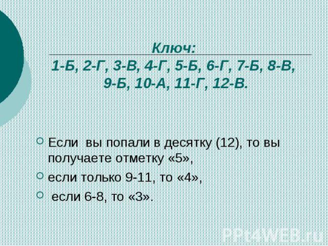 Ключ: 1-Б, 2-Г, 3-В, 4-Г, 5-Б, 6-Г, 7-Б, 8-В, 9-Б, 10-А, 11-Г, 12-В. Если вы попали в десятку (12), то вы получаете отметку «5», если только 9-11, то «4», если 6-8, то «3».