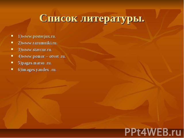 Список литературы. 1)www.posterjux.ru. 2)www.razumniki.ru. 3)www.stavcur.ru. 4)www.pomor – otvet .ru. 5)pages.marsu .ru. 6)images.yandex .ru.