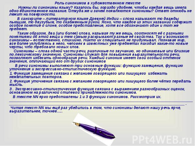 Роль синонимов в художественном тексте Роль синонимов в художественном тексте Нужны ли синонимы языку? Казалось бы, гораздо удобнее, чтобы каждая вещь имела одно единственное название. Откуда же и зачем появляются синонимы? Ответ отнюдь не лежит на …