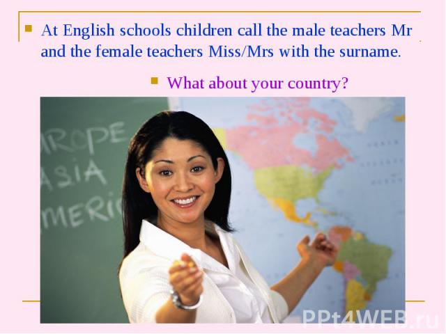 At English schools children call the male teachers Mr and the female teachers Miss/Mrs with the surname. At English schools children call the male teachers Mr and the female teachers Miss/Mrs with the surname.