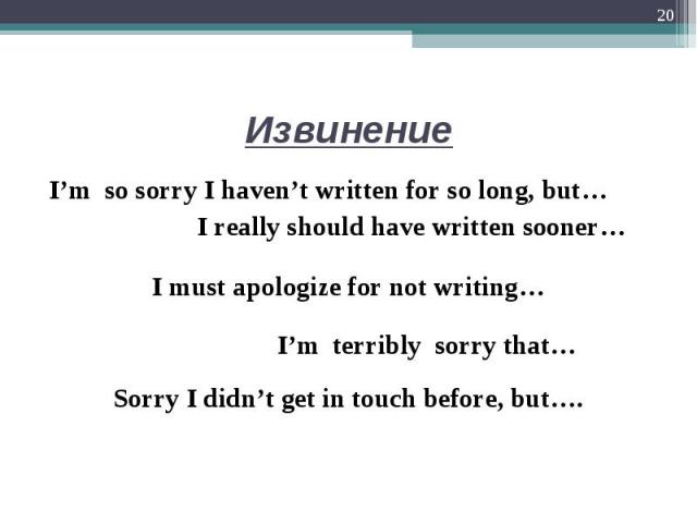  I’m so sorry I haven’t written for so long, but…  I’m so sorry I haven’t written for so long, but… I really should have written sooner… I must apologize for not writing…          I’m terribly sorry that… Sorr…