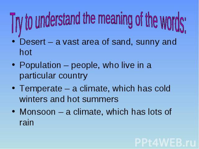 Desert – a vast area of sand, sunny and hot Population – people, who live in a particular country Temperate – a climate, which has cold winters and hot summers Monsoon – a climate, which has lots of rain