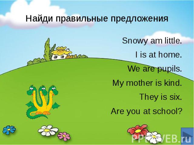 Найди правильные предложения Snowy am little. I is at home. We are pupils. My mother is kind. They is six. Are you at school?
