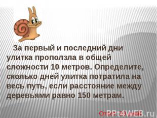 За первый и последний дни улитка проползла в общей сложности 10 метров. Определи