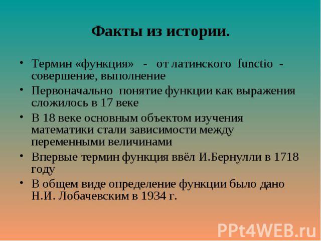 Термин «функция» - от латинского functio - совершение, выполнение Термин «функция» - от латинского functio - совершение, выполнение Первоначально понятие функции как выражения сложилось в 17 веке В 18 веке основным объектом изучения математики стали…