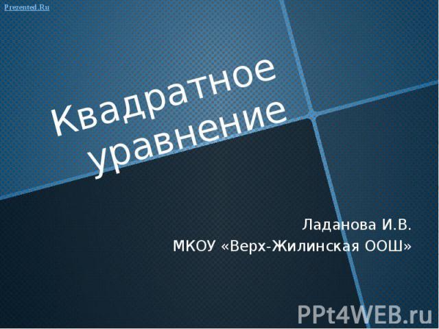 Квадратное уравнение Ладанова И.В. МКОУ «Верх-Жилинская ООШ»