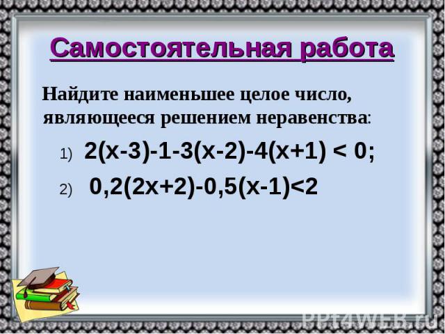 Самостоятельная работа Найдите наименьшее целое число, являющееся решением неравенства: 1) 2(х-3)-1-3(х-2)-4(х+1) < 0; 2) 0,2(2х+2)-0,5(х-1)<2