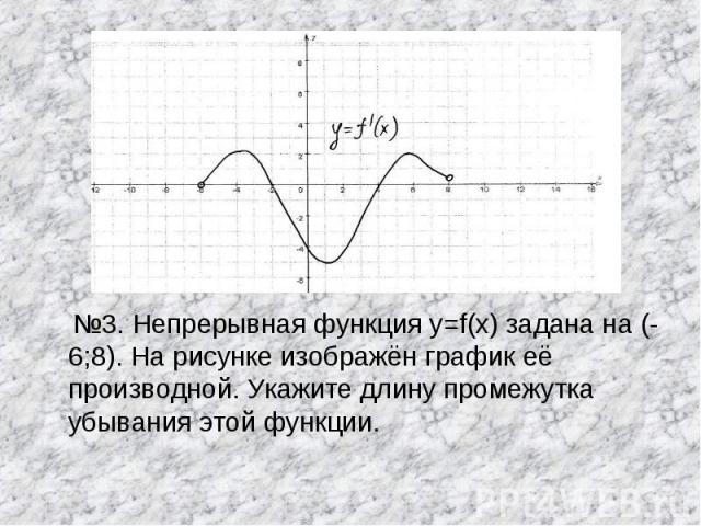 №3. Непрерывная функция y=f(x) задана на (-6;8). На рисунке изображён график её производной. Укажите длину промежутка убывания этой функции.