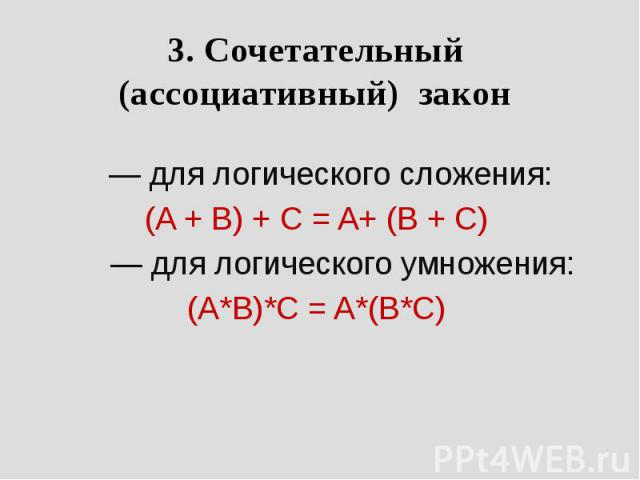 3. Сочетательный (ассоциативный) закон         — для логического сложения: (A + B) + C = A+ (B + C)         — для логического умножения: (A*B)*C = A*(B*C)